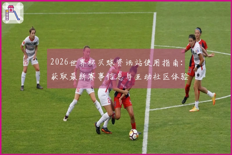 2026世界杯买球资讯站使用指南：获取最新赛事信息与互动社区体验