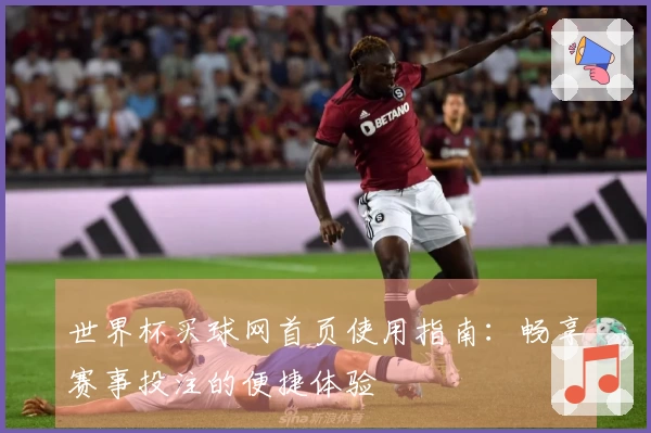 世界杯买球网首页使用指南：畅享赛事投注的便捷体验
