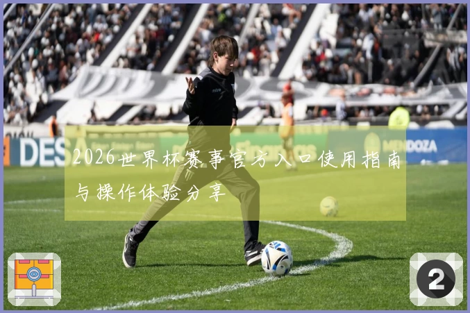 2026世界杯赛事官方入口使用指南与操作体验分享