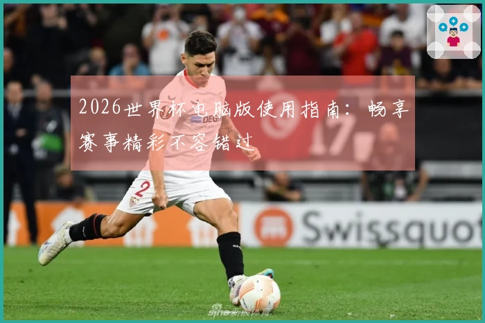 2026世界杯电脑版使用指南：畅享赛事精彩不容错过