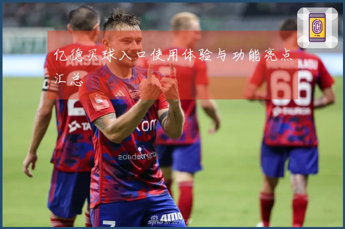 亿德买球入口使用体验与功能亮点汇总