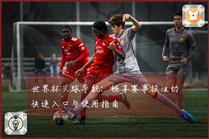 世界杯买球导航：畅享赛事投注的快速入口与使用指南