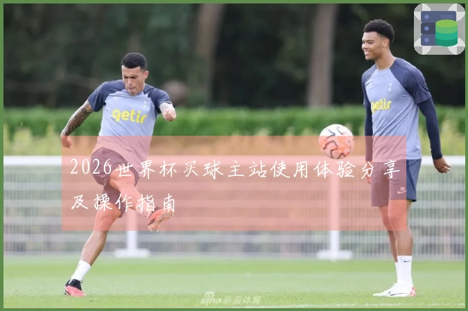 2026世界杯买球主站使用体验分享及操作指南
