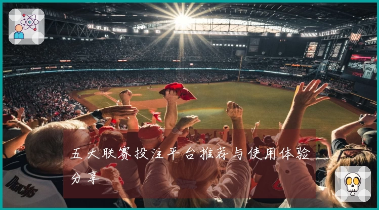 五大联赛投注平台推荐与使用体验分享
