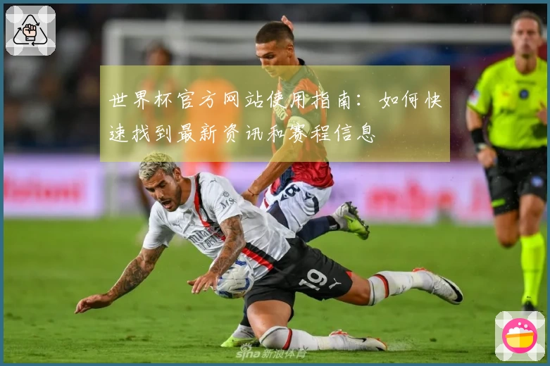 世界杯官方网站使用指南：如何快速找到最新资讯和赛程信息
