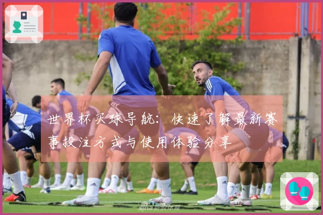 世界杯买球导航：快速了解最新赛事投注方式与使用体验分享